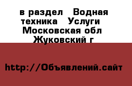  в раздел : Водная техника » Услуги . Московская обл.,Жуковский г.